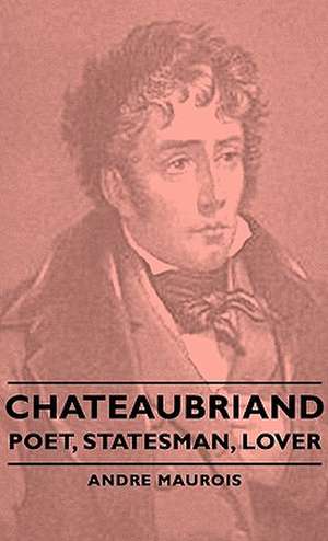 Chateaubriand - Poet, Statesman, Lover de Andre Maurois