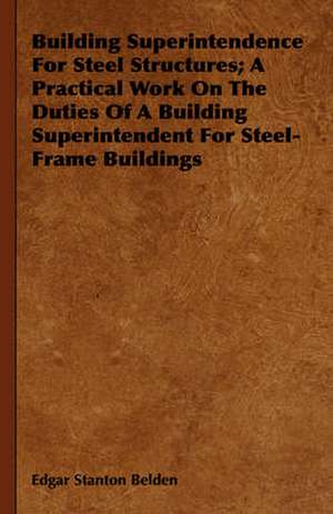 Building Superintendence for Steel Structures; A Practical Work on the Duties of a Building Superintendent for Steel-Frame Buildings: A Text-Book for Students and Others de Edgar Stanton Belden