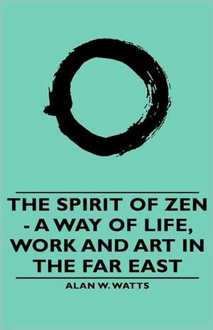 The Spirit of Zen - A Way of Life, Work and Art in the Far East de Alan W. Watts