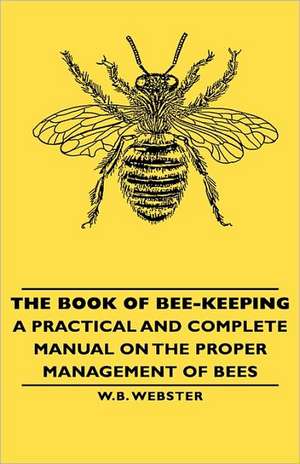 The Book of Bee-Keeping - A Practical and Complete Manual on the Proper Management of Bees de W. B. Webster