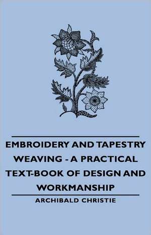 Embroidery and Tapestry Weaving - A Practical Text-Book of Design and Workmanship de Archibald Christie