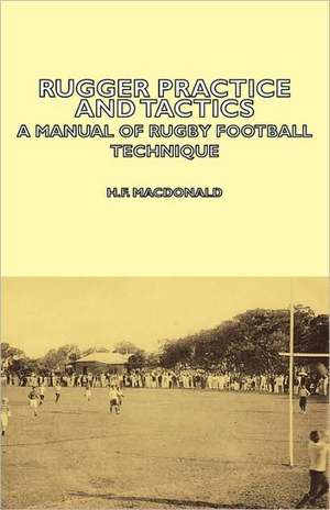 Rugger Practice and Tactics - A Manual of Rugby Football Technique de H. F. MacDonald