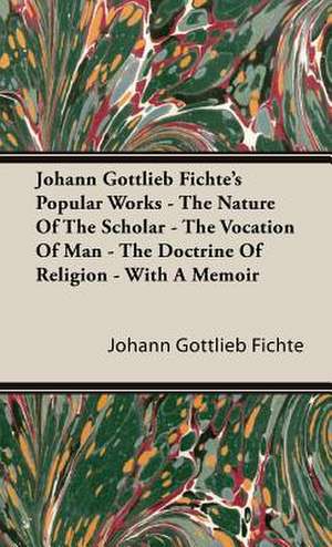 Johann Gottlieb Fichte's Popular Works - The Nature of the Scholar - The Vocation of Man - The Doctrine of Religion - With a Memoir: Being a Comprehensive Guide for the Would-Be Sportsman, on Etiquette, Procedure and All Other Matters Appertaining to de Johann Gottlieb Fichte