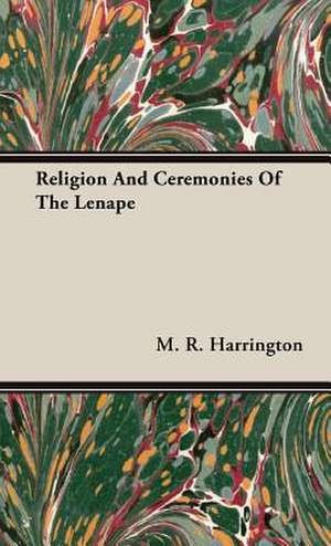 Religion and Ceremonies of the Lenape: Being a Comprehensive Guide for the Would-Be Sportsman, on Etiquette, Procedure and All Other Matters Appertaining to de M. R. Harrington