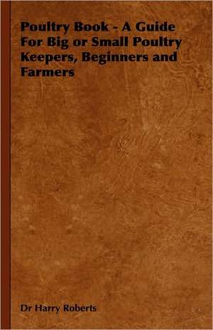 Poultry Book - A Guide for Big or Small Poultry Keepers, Beginners and Farmers de Harry Roberts