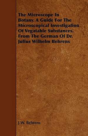 The Microscope in Botany. a Guide for the Microscopical Investigation of Vegatable Substances. from the German of Dr. Julius Wilhelm Behrens: Being a Guide for the Young Academic Politician. de J. W. Behrens