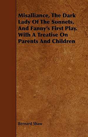 Misalliance, the Dark Lady of the Sonnets, and Fanny's First Play. with a Treatise on Parents and Children de Bernard Shaw