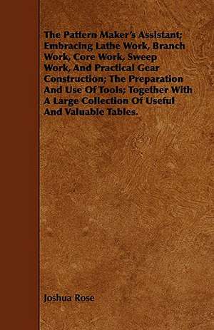 The Pattern Maker's Assistant; Embracing Lathe Work, Branch Work, Core Work, Sweep Work, and Practical Gear Construction; The Preparation and Use of T: A Study in Forensic Psychology. de Joshua Rose