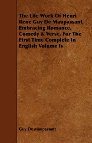 The Life Work of Henri Rene Guy de Maupassant, Embracing Romance, Comedy & Verse, for the First Time Complete in English Volume IV de Guy de Maupassant