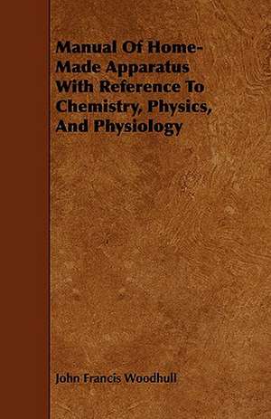 Manual of Home-Made Apparatus with Reference to Chemistry, Physics, and Physiology de John Francis Woodhull