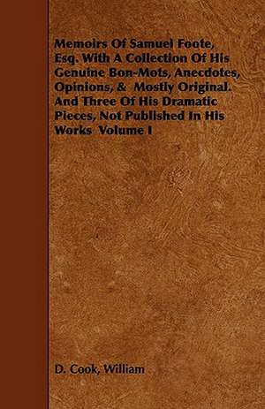 Memoirs of Samuel Foote, Esq. with a Collection of His Genuine Bon-Mots, Anecdotes, Opinions, & Mostly Original. and Three of His Dramatic Pieces, Not: Collected from the Family Records at Blenheim, and Other Authentic Sources de William D. Cook