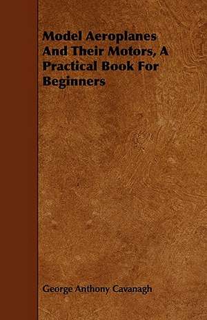 Model Aeroplanes and Their Motors - A Practical Book for Beginners de George Anthony Cavanagh