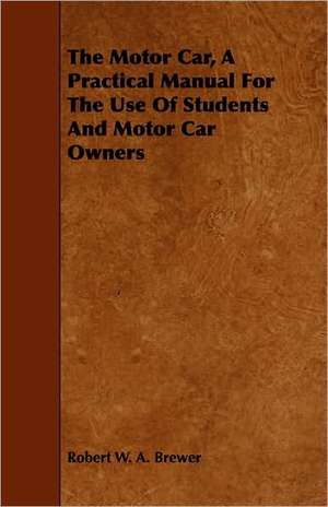 The Motor Car, a Practical Manual for the Use of Students and Motor Car Owners de Robert W. A. Brewer