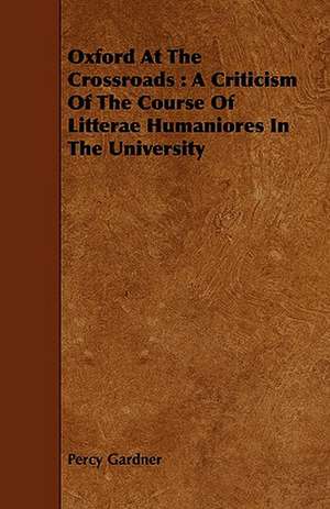 Oxford at the Crossroads: A Criticism of the Course of Litterae Humaniores in the University de Percy Gardner