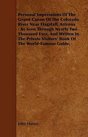 Personal Impressions of the Grand Canon of the Colorado River Near Flagstaff, Arizona: As Seen Through Nearly Two Thousand Eyes, and Written in the Pr de John Hance