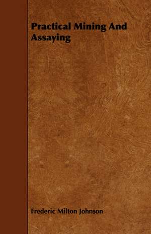 Practical Mining and Assaying: With Observations on the Breeding and Feeding of Sheep and Cattle, on Rents and Tithes, on the Maintenance and Employm de Frederic Milton Johnson