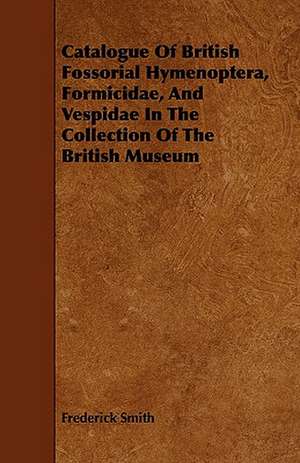 Catalogue of British Fossorial Hymenoptera, Formicidae, and Vespidae in the Collection of the British Museum: A Study in the History of Indian Philosophy de Frederick Smith