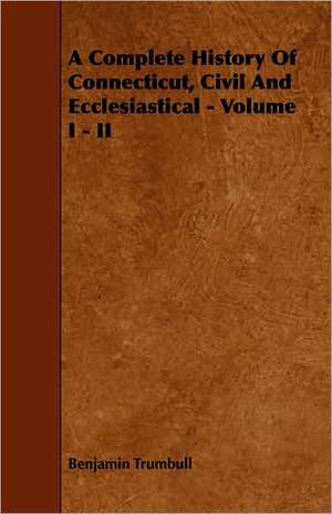 A Complete History Of Connecticut, Civil And Ecclesiastical - Volume I - II de Benjamin Trumbull