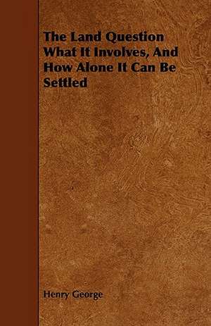 The Land Question What It Involves, and How Alone It Can Be Settled de Henry George