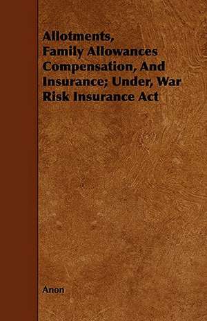 Allotments, Family Allowances Compensation, and Insurance; Under, War Risk Insurance ACT: Scientific, Political, & Speculative. Vol II de Anon