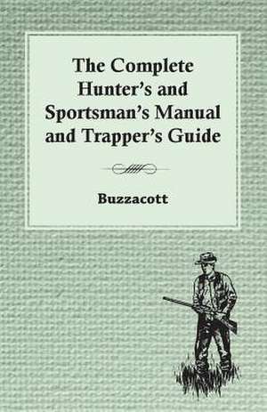 The Complete Hunter's and Sportsman's Manual and Trapper's Guide: With Descriptions of Their Plumage, Habits, Food, Song, Nests, Eggs, Times of Arrival and Departure de Buzzacott