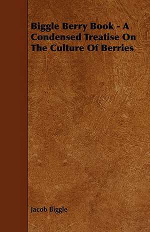 Biggle Berry Book - A Condensed Treatise on the Culture of Berries: Plain and Decorative. de Jacob Biggle