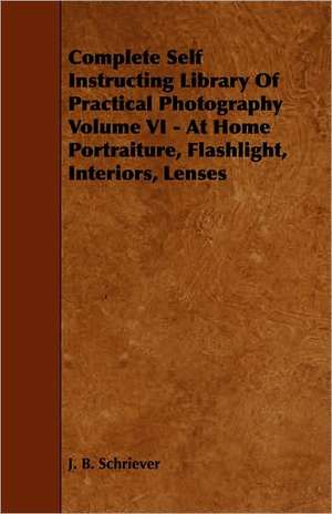 Complete Self Instructing Library of Practical Photography Volume VI - At Home Portraiture, Flashlight, Interiors, Lenses: Being a Descriptive Catalogue of the Most Valuable Varieties of the Pear, Apple, Peach, Plum and Cherry, for New-Engla de J. B. Schriever