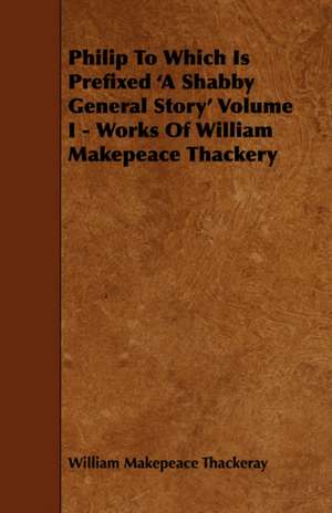 Philip to Which Is Prefixed 'a Shabby General Story' Volume I - Works of William Makepeace Thackery de William Makepeace Thackeray