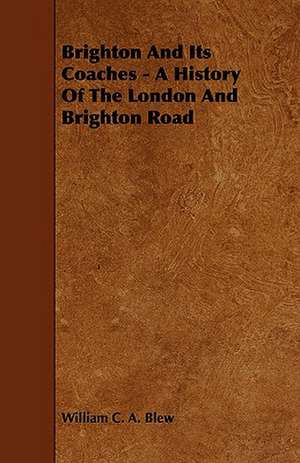 Brighton and Its Coaches - A History of the London and Brighton Road: An Authentic Account of the Discoveries, Adventures, and Mishaps of a Scientific and Sporting Party in the Wild West de William C. A. Blew