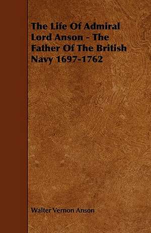 The Life of Admiral Lord Anson - The Father of the British Navy 1697-1762: An Authentic Account of the Discoveries, Adventures, and Mishaps of a Scientific and Sporting Party in the Wild West de Walter Vernon Anson