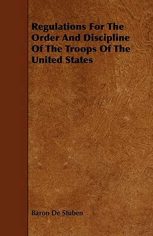 Regulations for the Order and Discipline of the Troops of the United States de Baron De Stuben