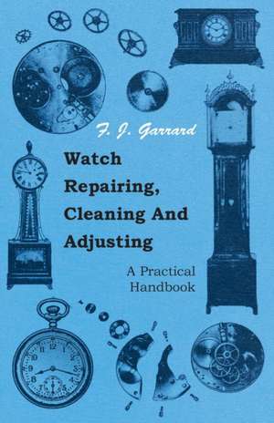 Watch Repairing, Cleaning and Adjusting - A Practical Handbook de F. J. Garrard