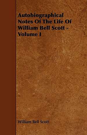 Autobiographical Notes of the Life of William Bell Scott - Volume I de William Bell Scott