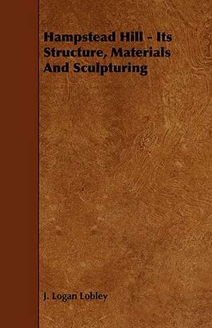 Hampstead Hill - Its Structure, Materials and Sculpturing: Its Organization and Administration de J. Logan Lobley