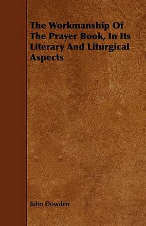 The Workmanship of the Prayer Book, in Its Literary and Liturgical Aspects: Its Organization and Administration de John Dowden