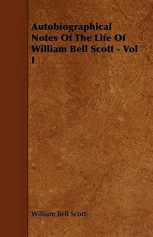 Autobiographical Notes of the Life of William Bell Scott - Vol I: Its Organization and Administration de William Bell Scott