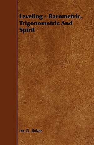 Leveling - Barometric, Trigonometric and Spirit: Its Organization and Administration de Ira O. Baker