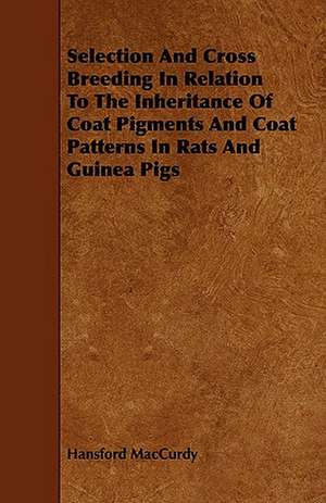 Selection and Cross Breeding in Relation to the Inheritance of Coat Pigments and Coat Patterns in Rats and Guinea Pigs: Its Organization and Administration de Hansford MacCurdy