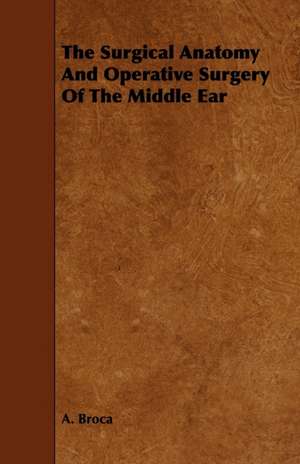 The Surgical Anatomy and Operative Surgery of the Middle Ear: Its Organization and Administration de A. Broca