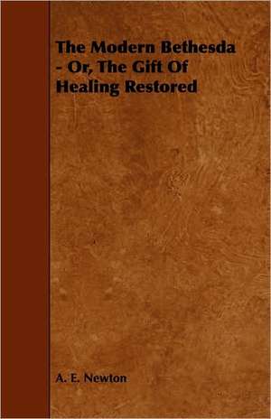 The Modern Bethesda - Or, the Gift of Healing Restored de A. E. Newton