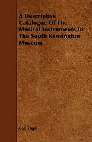 A Descriptive Catalogue of the Musical Instruments in the South Kensington Museum: Its Organization and Administration de Carl Engel