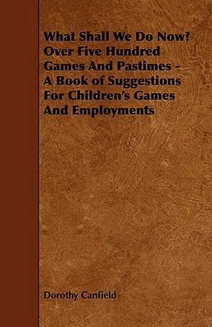 What Shall We Do Now? Over Five Hundred Games and Pastimes - A Book of Suggestions for Children's Games and Employments: Its Organization and Administration de Dorothy Canfield