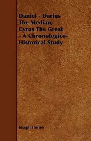 Daniel - Darius the Median; Cyrus the Great - A Chronologico-Historical Study: Its Organization and Administration de Joseph Horner