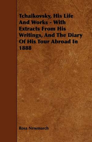 Tchaikovsky, His Life and Works - With Extracts from His Writings, and the Diary of His Tour Abroad in 1888: Its Organization and Administration de Rosa Newmarch