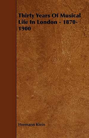 Thirty Years of Musical Life in London - 1870-1900: Its Organization and Administration de Hermann Klein