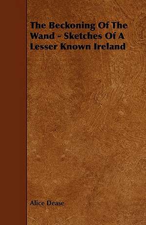 The Beckoning of the Wand - Sketches of a Lesser Known Ireland: Its Language and Religions de Alice Dease