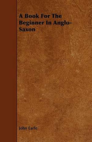 A Book for the Beginner in Anglo-Saxon: Its Language and Religions de John Earle