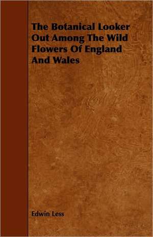 The Botanical Looker Out Among the Wild Flowers of England and Wales de Edwin Less