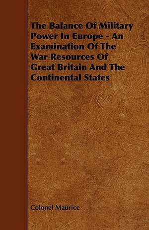 The Balance of Military Power in Europe - An Examination of the War Resources of Great Britain and the Continental States de Colonel Maurice