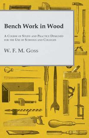 Bench Work in Wood - A Course of Study and Practice Designed for the Use of Schools and Colleges de W. F. M. Goss